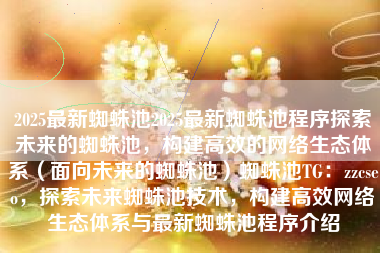 2025最新蜘蛛池2025最新蜘蛛池程序探索未来的蜘蛛池，构建高效的网络生态体系（面向未来的蜘蛛池）蜘蛛池TG：zzcseo，探索未来蜘蛛池技术，构建高效网络生态体系与最新蜘蛛池程序介绍