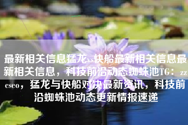 最新相关信息猛龙vs快船最新相关信息最新相关信息，科技前沿动态蜘蛛池TG：zzcseo，猛龙与快船对决最新资讯，科技前沿蜘蛛池动态更新情报速递