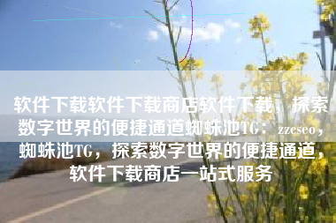 软件下载软件下载商店软件下载，探索数字世界的便捷通道蜘蛛池TG：zzcseo，蜘蛛池TG，探索数字世界的便捷通道，软件下载商店一站式服务
