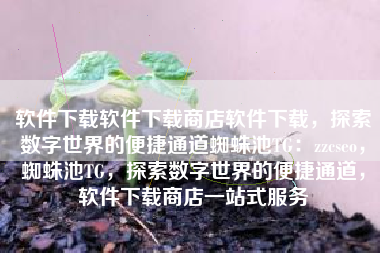 软件下载软件下载商店软件下载，探索数字世界的便捷通道蜘蛛池TG：zzcseo，蜘蛛池TG，探索数字世界的便捷通道，软件下载商店一站式服务