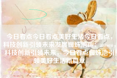 今日看点今日看点美好生活今日看点，科技创新引领未来发展蜘蛛池TG：zzcseo，科技创新引领未来，今日看点蜘蛛池引领美好生活新篇章