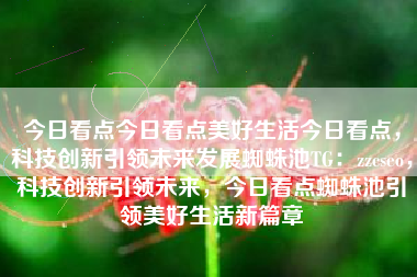 今日看点今日看点美好生活今日看点，科技创新引领未来发展蜘蛛池TG：zzcseo，科技创新引领未来，今日看点蜘蛛池引领美好生活新篇章