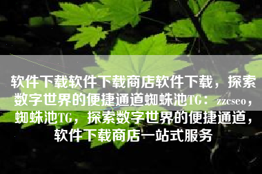 软件下载软件下载商店软件下载，探索数字世界的便捷通道蜘蛛池TG：zzcseo，蜘蛛池TG，探索数字世界的便捷通道，软件下载商店一站式服务