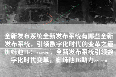 全新发布系统全新发布系统有哪些全新发布系统，引领数字化时代的变革之道蜘蛛池TG：zzcseo，全新发布系统引领数字化时代变革，蜘蛛池TG助力zzcseo