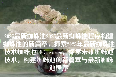 2025最新蜘蛛池2025最新蜘蛛池程序构建蜘蛛池的新篇章，探索2025年最新蜘蛛池技术蜘蛛池TG：zzcseo，探索未来蜘蛛池技术，构建蜘蛛池的新篇章与最新蜘蛛池程序