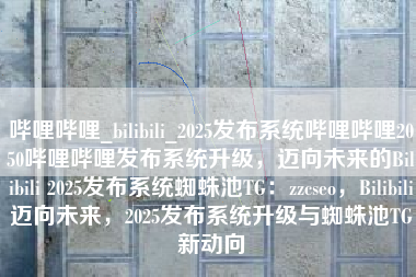 哔哩哔哩_bilibili_2025发布系统哔哩哔哩2050哔哩哔哩发布系统升级，迈向未来的Bilibili 2025发布系统蜘蛛池TG：zzcseo，Bilibili迈向未来，2025发布系统升级与蜘蛛池TG新动向