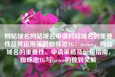 网站域名网站域名申请网站域名的重要性及其运用策略蜘蛛池TG：zzcseo，网站域名的重要性、申请策略及运用指南，蜘蛛池TG与zzcseo的独到见解