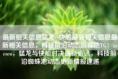 最新相关信息猛龙vs快船最新相关信息最新相关信息，科技前沿动态蜘蛛池TG：zzcseo，猛龙与快船对决最新资讯，科技前沿蜘蛛池动态更新情报速递