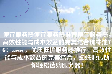 便宜服务器便宜服务器推荐便宜服务器，高效性能与成本效益的完美结合蜘蛛池TG：zzcseo，优质低价服务器推荐，高效性能与成本效益的完美结合，蜘蛛池TG助你轻松选购服务器！