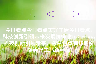 今日看点今日看点美好生活今日看点，科技创新引领未来发展蜘蛛池TG：zzcseo，科技创新引领未来，今日看点蜘蛛池引领美好生活新篇章