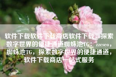 软件下载软件下载商店软件下载，探索数字世界的便捷通道蜘蛛池TG：zzcseo，蜘蛛池TG，探索数字世界的便捷通道，软件下载商店一站式服务