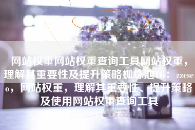 网站权重网站权重查询工具网站权重，理解其重要性及提升策略蜘蛛池TG：zzcseo，网站权重，理解其重要性、提升策略及使用网站权重查询工具