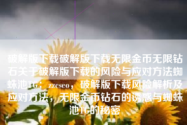 破解版下载破解版下载无限金币无限钻石关于破解版下载的风险与应对方法蜘蛛池TG：zzcseo，破解版下载风险解析及应对方法，无限金币钻石的诱惑与蜘蛛池TG的秘密