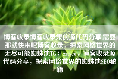 博客收录博客收录集的源代码分享,需要那就快来吧博客收录，探索网络世界的无尽可能蜘蛛池TG：zzcseo，博客收录源代码分享，探索网络世界的蜘蛛池SEO秘籍