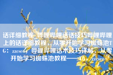 话详细教程_哔哩哔哩话话技巧哔哩哔哩上的话详细教程，从零开始学习蜘蛛池TG：zzcseo，哔哩哔哩话术技巧详解，从零开始学习蜘蛛池教程——TG，zzcseo
