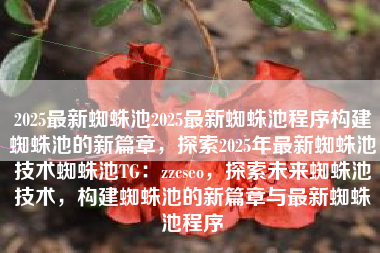 2025最新蜘蛛池2025最新蜘蛛池程序构建蜘蛛池的新篇章，探索2025年最新蜘蛛池技术蜘蛛池TG：zzcseo，探索未来蜘蛛池技术，构建蜘蛛池的新篇章与最新蜘蛛池程序