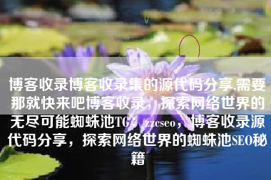 博客收录博客收录集的源代码分享,需要那就快来吧博客收录，探索网络世界的无尽可能蜘蛛池TG：zzcseo，博客收录源代码分享，探索网络世界的蜘蛛池SEO秘籍