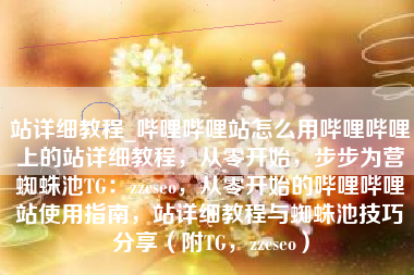 站详细教程_哔哩哔哩站怎么用哔哩哔哩上的站详细教程，从零开始，步步为营蜘蛛池TG：zzcseo，从零开始的哔哩哔哩站使用指南，站详细教程与蜘蛛池技巧分享（附TG，zzcseo）