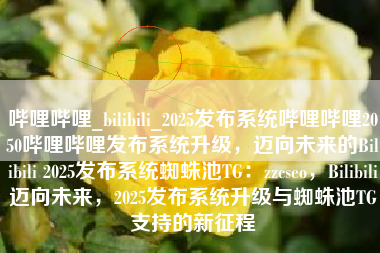 哔哩哔哩_bilibili_2025发布系统哔哩哔哩2050哔哩哔哩发布系统升级，迈向未来的Bilibili 2025发布系统蜘蛛池TG：zzcseo，Bilibili迈向未来，2025发布系统升级与蜘蛛池TG支持的新征程