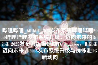 哔哩哔哩_bilibili_2025发布系统哔哩哔哩2050哔哩哔哩发布系统升级，迈向未来的Bilibili 2025发布系统蜘蛛池TG：zzcseo，Bilibili迈向未来，2025发布系统升级与蜘蛛池TG新动向
