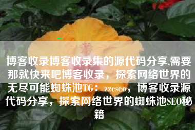 博客收录博客收录集的源代码分享,需要那就快来吧博客收录，探索网络世界的无尽可能蜘蛛池TG：zzcseo，博客收录源代码分享，探索网络世界的蜘蛛池SEO秘籍