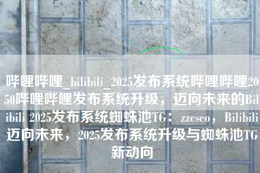 哔哩哔哩_bilibili_2025发布系统哔哩哔哩2050哔哩哔哩发布系统升级，迈向未来的Bilibili 2025发布系统蜘蛛池TG：zzcseo，Bilibili迈向未来，2025发布系统升级与蜘蛛池TG新动向