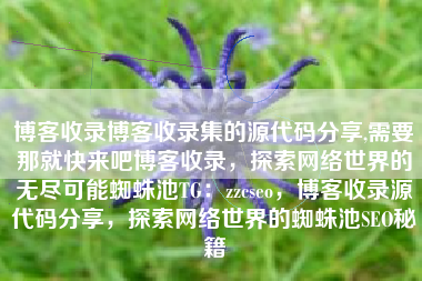 博客收录博客收录集的源代码分享,需要那就快来吧博客收录，探索网络世界的无尽可能蜘蛛池TG：zzcseo，博客收录源代码分享，探索网络世界的蜘蛛池SEO秘籍