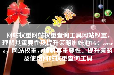 网站权重网站权重查询工具网站权重，理解其重要性及提升策略蜘蛛池TG：zzcseo，网站权重，理解其重要性、提升策略及使用网站权重查询工具