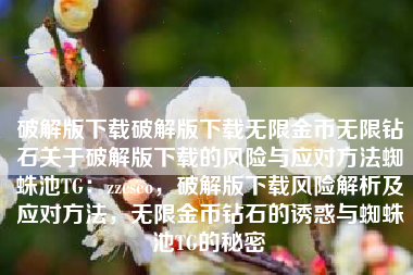 破解版下载破解版下载无限金币无限钻石关于破解版下载的风险与应对方法蜘蛛池TG：zzcseo，破解版下载风险解析及应对方法，无限金币钻石的诱惑与蜘蛛池TG的秘密
