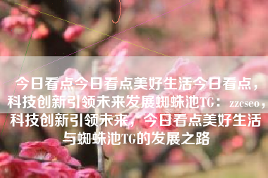 今日看点今日看点美好生活今日看点，科技创新引领未来发展蜘蛛池TG：zzcseo，科技创新引领未来，今日看点美好生活与蜘蛛池TG的发展之路