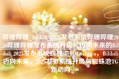 哔哩哔哩_bilibili_2025发布系统哔哩哔哩2050哔哩哔哩发布系统升级，迈向未来的Bilibili 2025发布系统蜘蛛池TG：zzcseo，Bilibili迈向未来，2025发布系统升级与蜘蛛池TG新动向