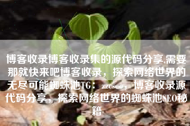 博客收录博客收录集的源代码分享,需要那就快来吧博客收录，探索网络世界的无尽可能蜘蛛池TG：zzcseo，博客收录源代码分享，探索网络世界的蜘蛛池SEO秘籍