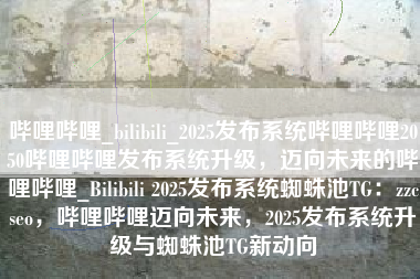 哔哩哔哩_bilibili_2025发布系统哔哩哔哩2050哔哩哔哩发布系统升级，迈向未来的哔哩哔哩_Bilibili 2025发布系统蜘蛛池TG：zzcseo，哔哩哔哩迈向未来，2025发布系统升级与蜘蛛池TG新动向