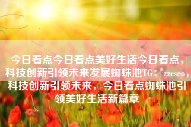 今日看点今日看点美好生活今日看点，科技创新引领未来发展蜘蛛池TG：zzcseo，科技创新引领未来，今日看点蜘蛛池引领美好生活新篇章