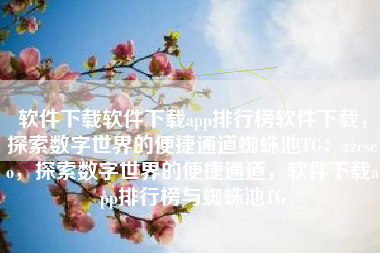 软件下载软件下载app排行榜软件下载，探索数字世界的便捷通道蜘蛛池TG：zzcseo，探索数字世界的便捷通道，软件下载app排行榜与蜘蛛池TG