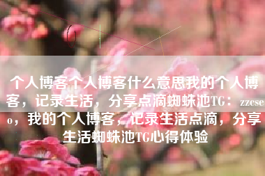个人博客个人博客什么意思我的个人博客，记录生活，分享点滴蜘蛛池TG：zzcseo，我的个人博客，记录生活点滴，分享生活蜘蛛池TG心得体验