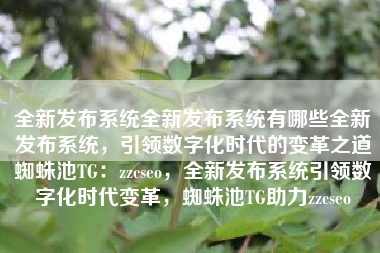 全新发布系统全新发布系统有哪些全新发布系统，引领数字化时代的变革之道蜘蛛池TG：zzcseo，全新发布系统引领数字化时代变革，蜘蛛池TG助力zzcseo