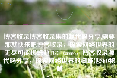 博客收录博客收录集的源代码分享,需要那就快来吧博客收录，探索网络世界的无尽可能蜘蛛池TG：zzcseo，博客收录源代码分享，探索网络世界的蜘蛛池SEO秘籍