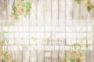 博客收录博客收录集的源代码分享,需要那就快来吧博客收录，探索网络世界的无尽可能蜘蛛池TG：zzcseo，博客收录源代码分享，探索网络世界的蜘蛛池SEO秘籍