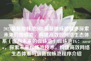 2025最新蜘蛛池2025最新蜘蛛池程序探索未来的蜘蛛池，构建高效的网络生态体系（面向未来的蜘蛛池）蜘蛛池TG：zzcseo，探索未来蜘蛛池技术，构建高效网络生态体系与最新蜘蛛池程序介绍