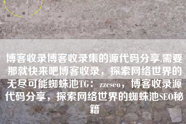 博客收录博客收录集的源代码分享,需要那就快来吧博客收录，探索网络世界的无尽可能蜘蛛池TG：zzcseo，博客收录源代码分享，探索网络世界的蜘蛛池SEO秘籍