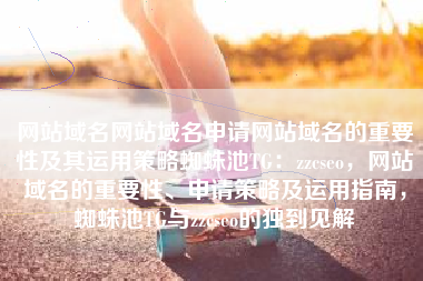 网站域名网站域名申请网站域名的重要性及其运用策略蜘蛛池TG：zzcseo，网站域名的重要性、申请策略及运用指南，蜘蛛池TG与zzcseo的独到见解
