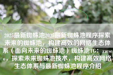 2025最新蜘蛛池2025最新蜘蛛池程序探索未来的蜘蛛池，构建高效的网络生态体系（面向未来的蜘蛛池）蜘蛛池TG：zzcseo，探索未来蜘蛛池技术，构建高效网络生态体系与最新蜘蛛池程序介绍
