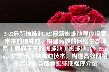 2025最新蜘蛛池2025最新蜘蛛池程序探索未来的蜘蛛池，构建高效的网络生态体系（面向未来的蜘蛛池）蜘蛛池TG：zzcseo，探索未来蜘蛛池技术，构建高效网络生态体系与最新蜘蛛池程序介绍