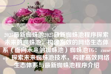 2025最新蜘蛛池2025最新蜘蛛池程序探索未来的蜘蛛池，构建高效的网络生态体系（面向未来的蜘蛛池）蜘蛛池TG：zzcseo，探索未来蜘蛛池技术，构建高效网络生态体系与最新蜘蛛池程序介绍
