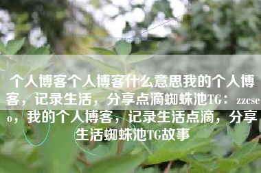 个人博客个人博客什么意思我的个人博客，记录生活，分享点滴蜘蛛池TG：zzcseo，我的个人博客，记录生活点滴，分享生活蜘蛛池TG故事