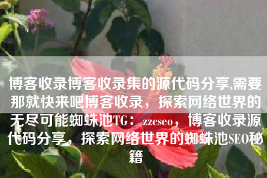 博客收录博客收录集的源代码分享,需要那就快来吧博客收录，探索网络世界的无尽可能蜘蛛池TG：zzcseo，博客收录源代码分享，探索网络世界的蜘蛛池SEO秘籍