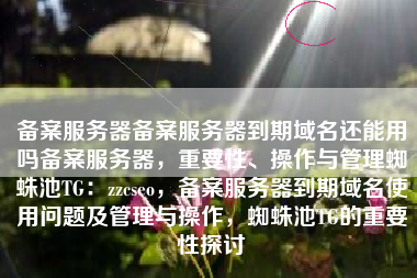 备案服务器备案服务器到期域名还能用吗备案服务器，重要性、操作与管理蜘蛛池TG：zzcseo，备案服务器到期域名使用问题及管理与操作，蜘蛛池TG的重要性探讨