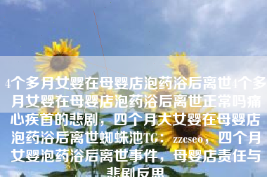 4个多月女婴在母婴店泡药浴后离世4个多月女婴在母婴店泡药浴后离世正常吗痛心疾首的悲剧，四个月大女婴在母婴店泡药浴后离世蜘蛛池TG：zzcseo，四个月女婴泡药浴后离世事件，母婴店责任与悲剧反思