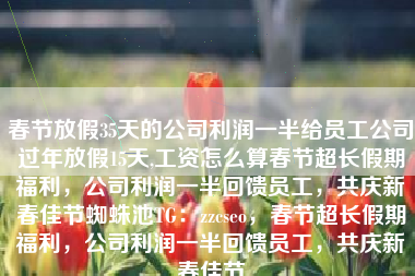 春节放假35天的公司利润一半给员工公司过年放假15天,工资怎么算春节超长假期福利，公司利润一半回馈员工，共庆新春佳节蜘蛛池TG：zzcseo，春节超长假期福利，公司利润一半回馈员工，共庆新春佳节